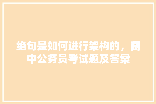绝句是如何进行架构的，阆中公务员考试题及答案 教育科普