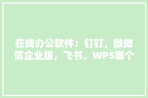 在线办公软件：钉钉，微微信企业版，飞书，WPS哪个比较好用，公务员考试题库 百度网盘 教育科普