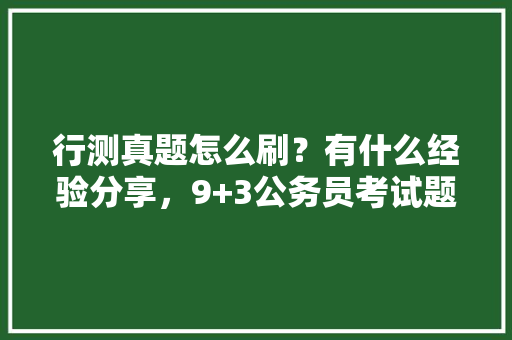 行测真题怎么刷？有什么经验分享，9+3公务员考试题 建筑考试