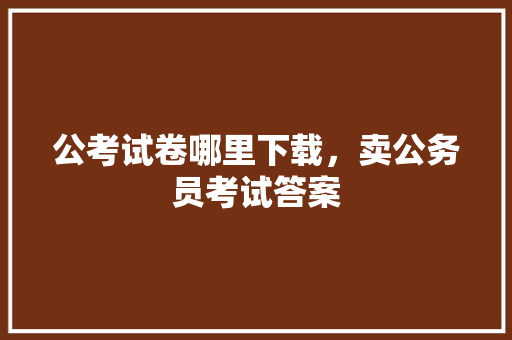 公考试卷哪里下载，卖公务员考试答案 公考知识