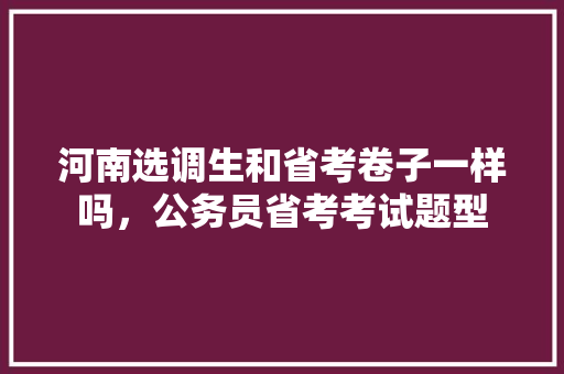 河南选调生和省考卷子一样吗，公务员省考考试题型