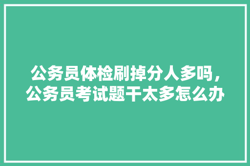 公务员体检刷掉分人多吗，公务员考试题干太多怎么办