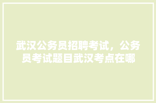 武汉公务员招聘考试，公务员考试题目武汉考点在哪 建筑考试