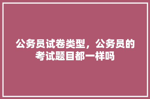 公务员试卷类型，公务员的考试题目都一样吗 专业填报