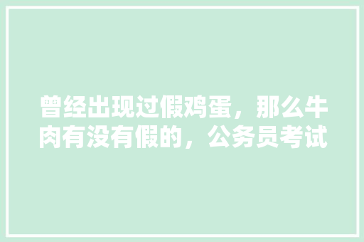 曾经出现过假鸡蛋，那么牛肉有没有假的，公务员考试真题买谁家的 大学排名