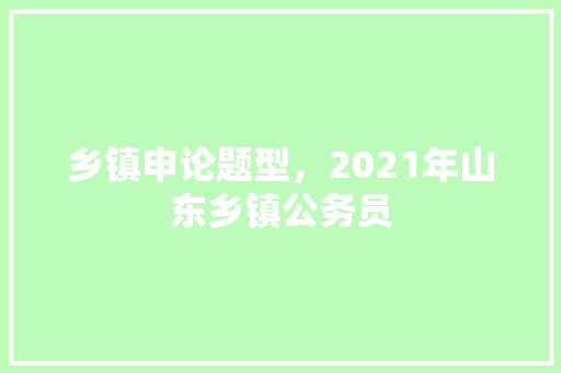 乡镇申论题型，2021年山东乡镇公务员 建筑考试