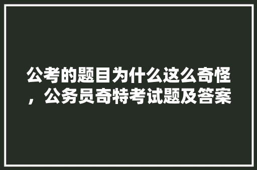 公考的题目为什么这么奇怪，公务员奇特考试题及答案 专业填报