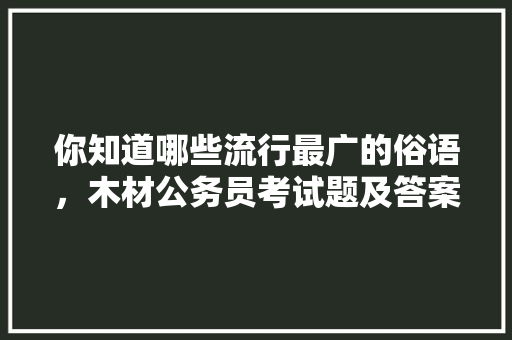 你知道哪些流行最广的俗语，木材公务员考试题及答案 建筑考试