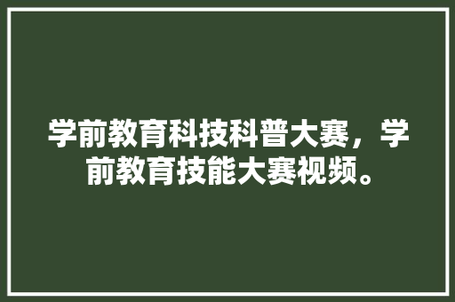 学前教育科技科普大赛，学前教育技能大赛视频。 教育科普