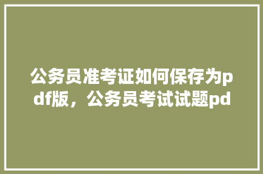公务员准考证如何保存为pdf版，公务员考试试题pdf 教育科普