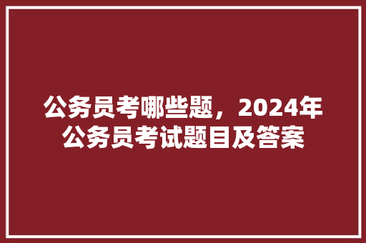 公务员考哪些题，2024年公务员考试题目及答案 专业填报