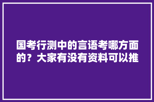 国考行测中的言语考哪方面的？大家有没有资料可以推荐下，公务员语言考试题目及答案