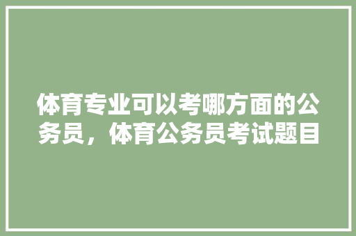体育专业可以考哪方面的公务员，体育公务员考试题目及答案 大学排名