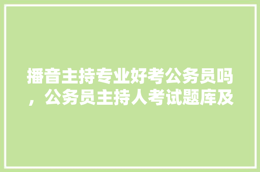 播音主持专业好考公务员吗，公务员主持人考试题库及答案 专业填报