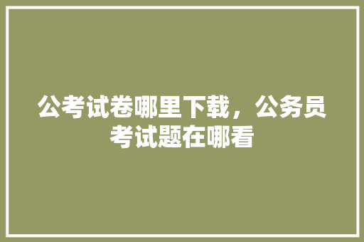 公考试卷哪里下载，公务员考试题在哪看 公考知识