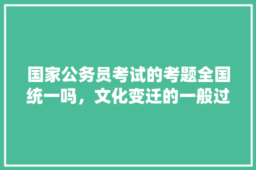 国家公务员考试的考题全国统一吗，文化变迁的一般过程和规律 公考知识