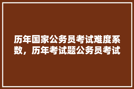历年国家公务员考试难度系数，历年考试题公务员考试难度 公考知识
