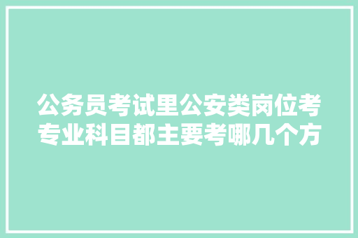公务员考试里公安类岗位考专业科目都主要考哪几个方面，梦到公务员考试题目不会做 专业填报