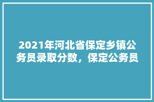 2021年河北省保定乡镇公务员录取分数，保定公务员考试题及答案 教育科普