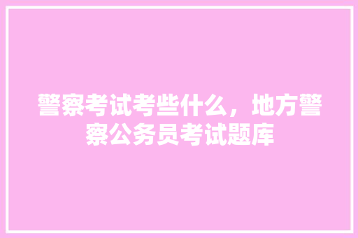 警察考试考些什么，地方警察公务员考试题库 公考知识