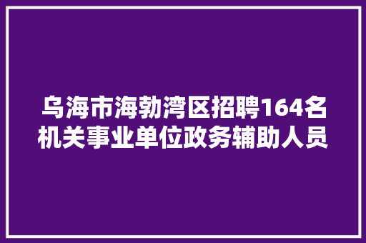 乌海市海勃湾区招聘164名机关事业单位政务辅助人员，哪些人不能报考，乌海公务员考试题目及答案 教育科普