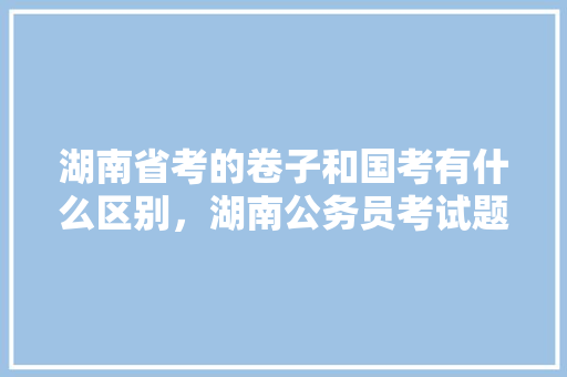 湖南省考的卷子和国考有什么区别，湖南公务员考试题目及答案 专业填报
