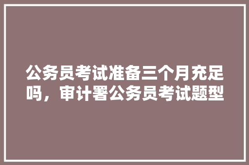 公务员考试准备三个月充足吗，审计署公务员考试题型有哪些 大学排名