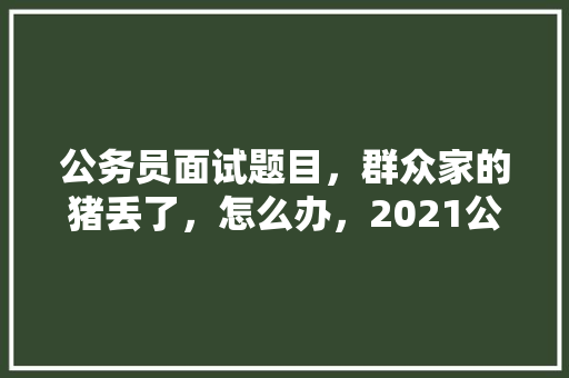 公务员面试题目，群众家的猪丢了，怎么办，2021公务员考试群 专业填报