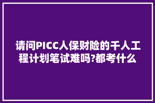 请问PICC人保财险的千人工程计划笔试难吗?都考什么内容?谢谢，公务员全员培训考试题及答案 大学排名