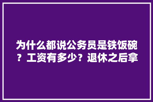 为什么都说公务员是铁饭碗？工资有多少？退休之后拿多少退休工资，江浙公务员考试题库及答案 公考知识