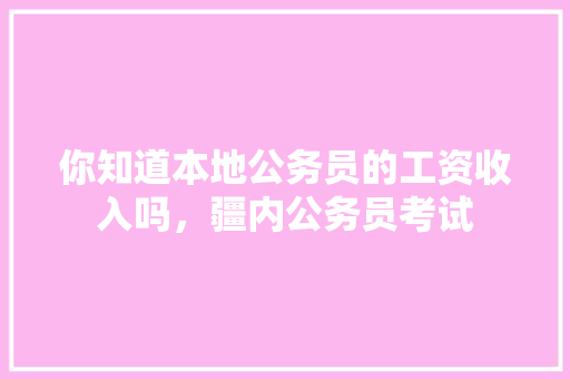 你知道本地公务员的工资收入吗，疆内公务员考试 教育科普