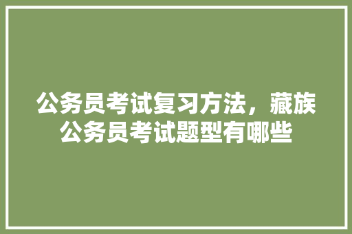 公务员考试复习方法，藏族公务员考试题型有哪些 专业填报