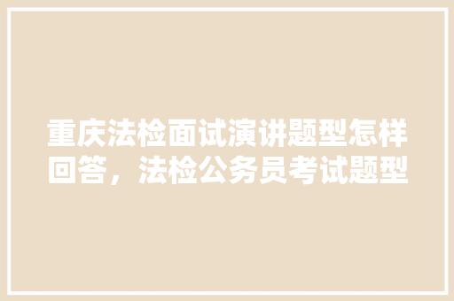 重庆法检面试演讲题型怎样回答，法检公务员考试题型有哪些 公考知识