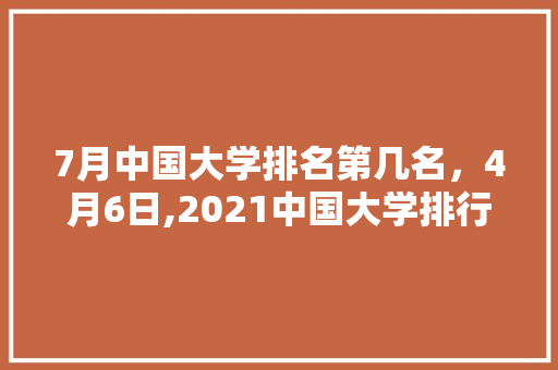 7月中国大学排名第几名，4月6日,2021中国大学排行榜发布。 大学排名