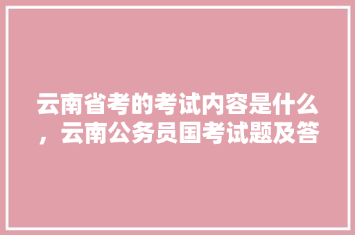 云南省考的考试内容是什么，云南公务员国考试题及答案 专业填报