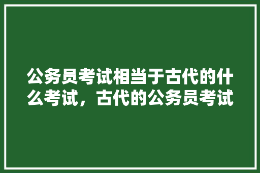 公务员考试相当于古代的什么考试，古代的公务员考试 公考知识