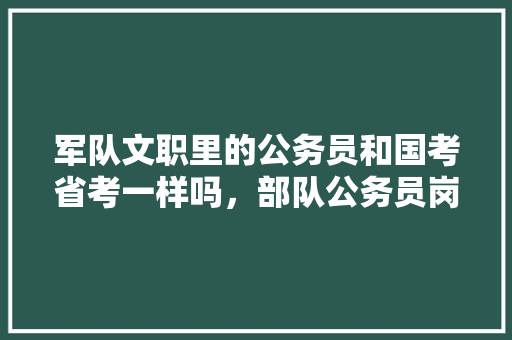 军队文职里的公务员和国考省考一样吗，部队公务员岗位考试题及答案 专业填报