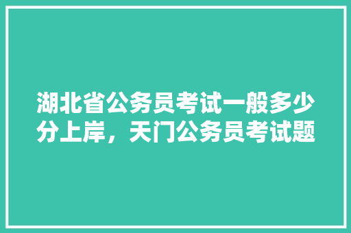湖北省公务员考试一般多少分上岸，天门公务员考试题及答案 公考知识