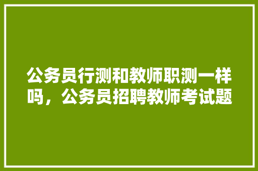 公务员行测和教师职测一样吗，公务员招聘教师考试题库 教育科普