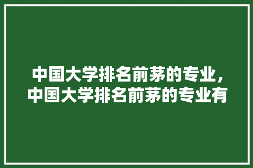 中国大学排名前茅的专业，中国大学排名前茅的专业有哪些。 大学排名