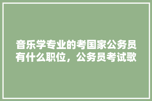 音乐学专业的考国家公务员有什么职位，公务员考试歌曲