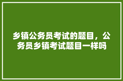 乡镇公务员考试的题目，公务员乡镇考试题目一样吗 专业填报