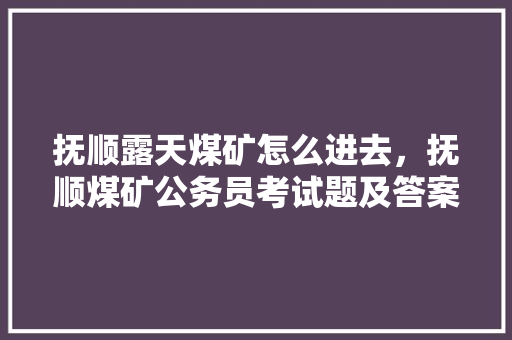 抚顺露天煤矿怎么进去，抚顺煤矿公务员考试题及答案 公考知识