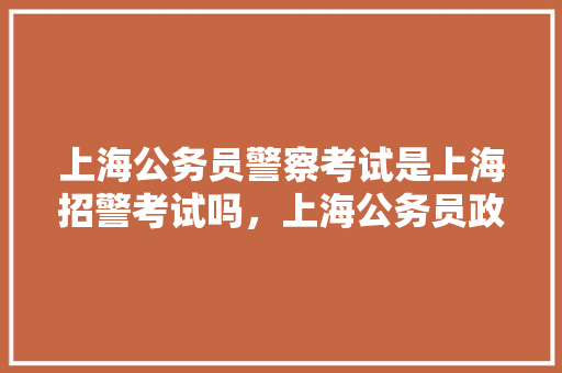 上海公务员警察考试是上海招警考试吗，上海公务员政法考试题及答案 专业填报