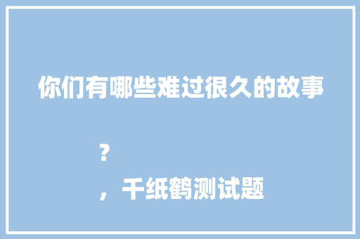 你们有哪些难过很久的故事？
，千纸鹤测试题