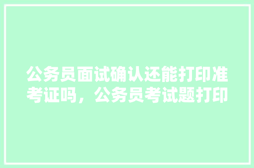 公务员面试确认还能打印准考证吗，公务员考试题打印在哪里 专业填报