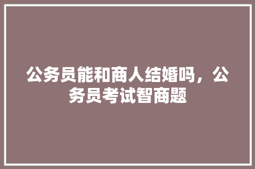公务员能和商人结婚吗，公务员考试智商题 大学排名