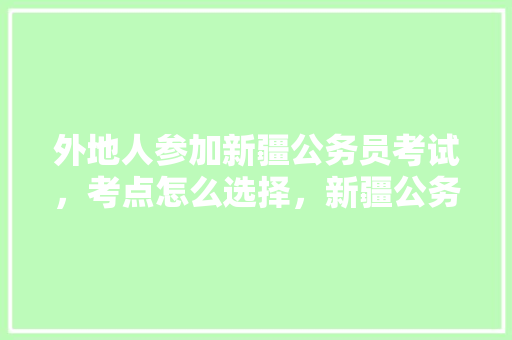 外地人参加新疆公务员考试，考点怎么选择，新疆公务员考试题量和时间
