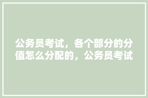 公务员考试，各个部分的分值怎么分配的，公务员考试题目分配 大学排名
