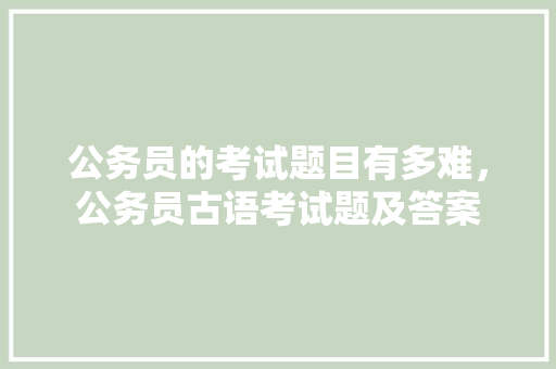 公务员的考试题目有多难，公务员古语考试题及答案 专业填报